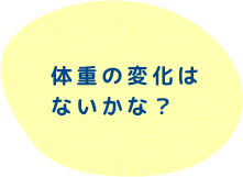 体重の変化はないかな？